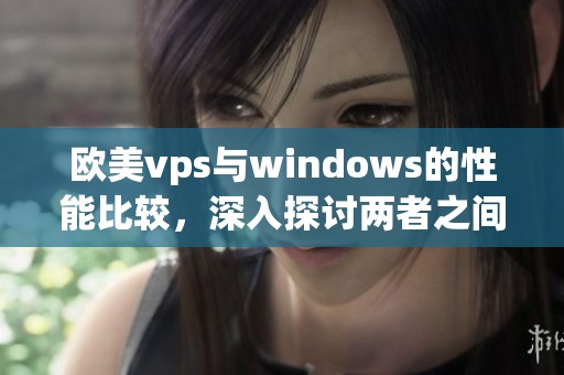 欧美vps与windows的性能比较，深入探讨两者之间的对比分析