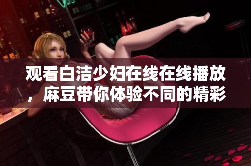 观看白洁少妇在线在线播放，麻豆带你体验不同的精彩内容。