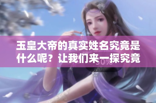 玉皇大帝的真实姓名究竟是什么呢？让我们来一探究竟！