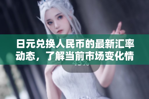日元兑换人民币的最新汇率动态，了解当前市场变化情况