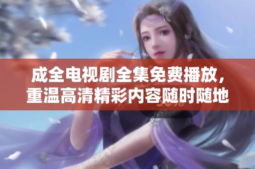成全电视剧全集免费播放，重温高清精彩内容随时随地在线观看