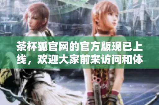 茶杯狐官网的官方版现已上线，欢迎大家前来访问和体验！