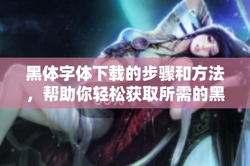 黑体字体下载的步骤和方法，帮助你轻松获取所需的黑体字体