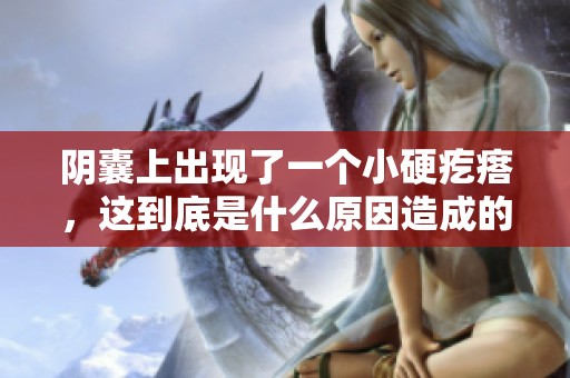 阴囊上出现了一个小硬疙瘩，这到底是什么原因造成的呢