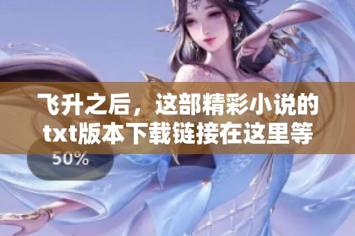 飞升之后，这部精彩小说的txt版本下载链接在这里等你来获取