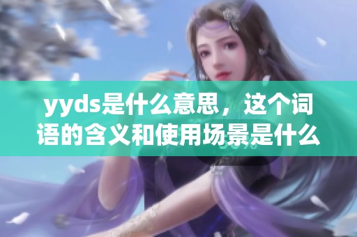 yyds是什么意思，这个词语的含义和使用场景是什么呢