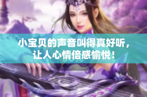 小宝贝的声音叫得真好听，让人心情倍感愉悦！
