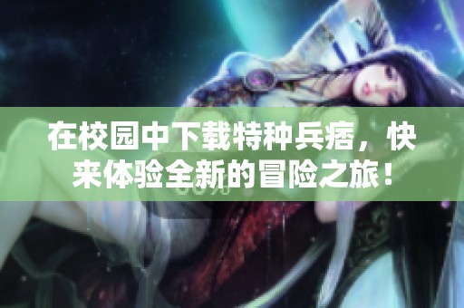在校园中下载特种兵痞，快来体验全新的冒险之旅！