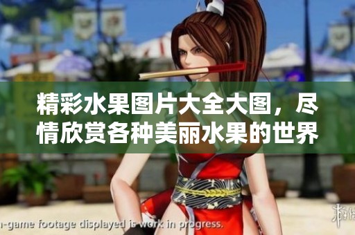 精彩水果图片大全大图，尽情欣赏各种美丽水果的世界
