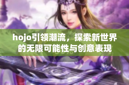 hojo引领潮流，探索新世界的无限可能性与创意表现