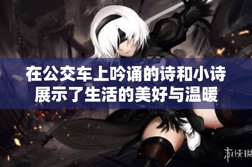 在公交车上吟诵的诗和小诗展示了生活的美好与温暖