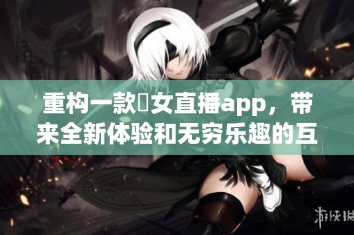 重构一款祼女直播app，带来全新体验和无穷乐趣的互动平台