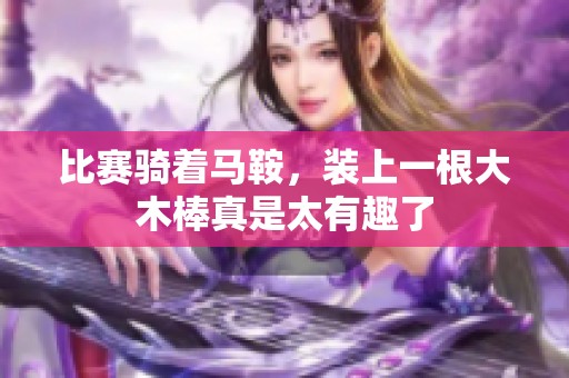 比赛骑着马鞍，装上一根大木棒真是太有趣了