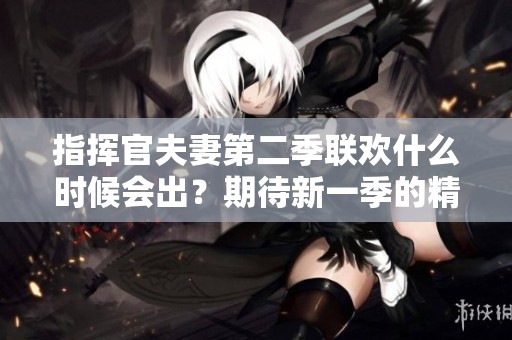 指挥官夫妻第二季联欢什么时候会出？期待新一季的精彩内容。