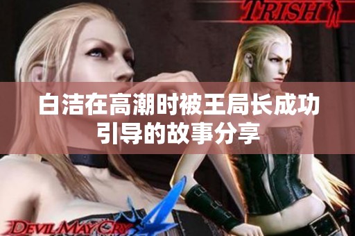 白洁在高潮时被王局长成功引导的故事分享