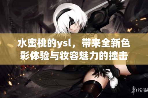 水蜜桃的ysl，带来全新色彩体验与妆容魅力的撞击