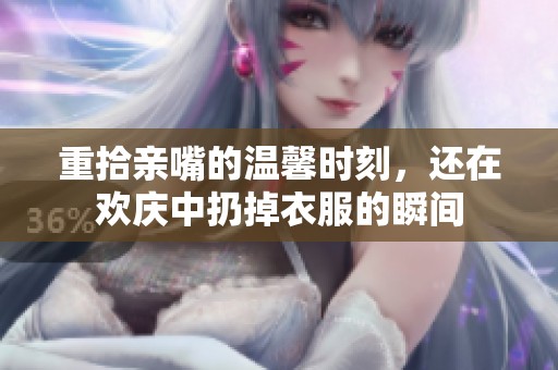 重拾亲嘴的温馨时刻，还在欢庆中扔掉衣服的瞬间