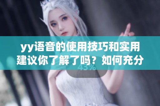 yy语音的使用技巧和实用建议你了解了吗？如何充分利用yy语音来提升沟通体验？
