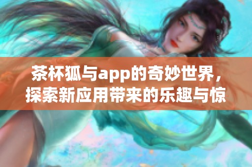 茶杯狐与app的奇妙世界，探索新应用带来的乐趣与惊喜