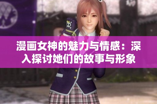 漫画女神的魅力与情感：深入探讨她们的故事与形象
