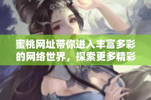 蜜桃网址带你进入丰富多彩的网络世界，探索更多精彩内容尽在其中