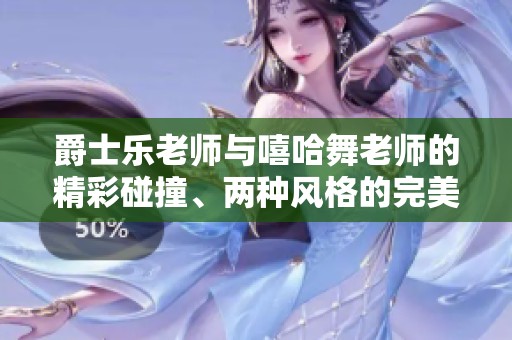 爵士乐老师与嘻哈舞老师的精彩碰撞、两种风格的完美融合