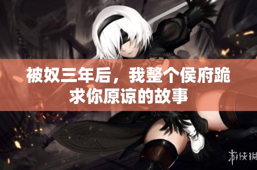 被奴三年后，我整个侯府跪求你原谅的故事