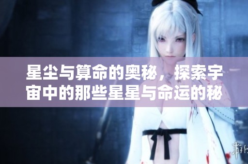 星尘与算命的奥秘，探索宇宙中的那些星星与命运的秘密
