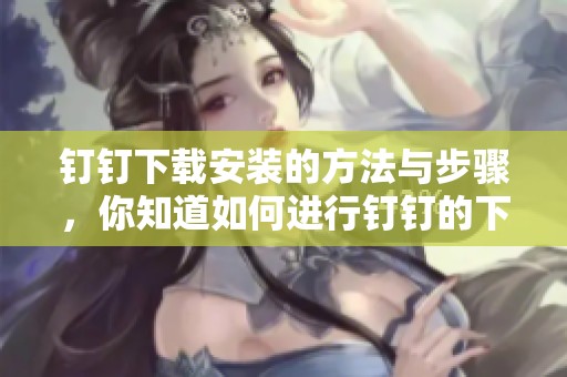钉钉下载安装的方法与步骤，你知道如何进行钉钉的下载安装吗