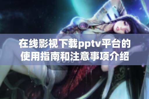在线影视下载pptv平台的使用指南和注意事项介绍