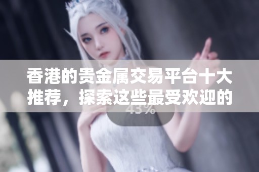 香港的贵金属交易平台十大推荐，探索这些最受欢迎的平台信息