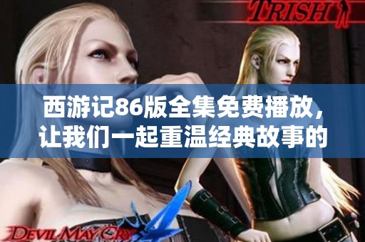 西游记86版全集免费播放，让我们一起重温经典故事的精彩旅程吧