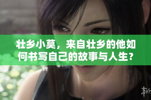 壮乡小莫，来自壮乡的他如何书写自己的故事与人生？