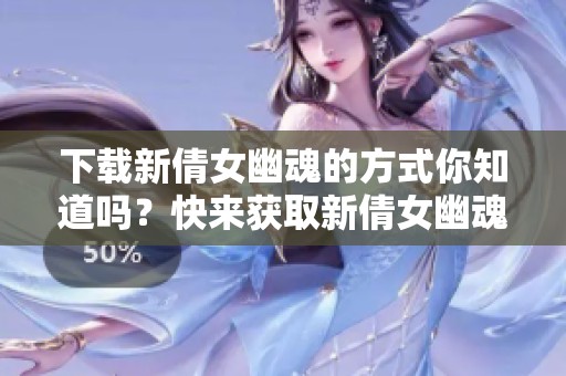 下载新倩女幽魂的方式你知道吗？快来获取新倩女幽魂的最新下载攻略吧！