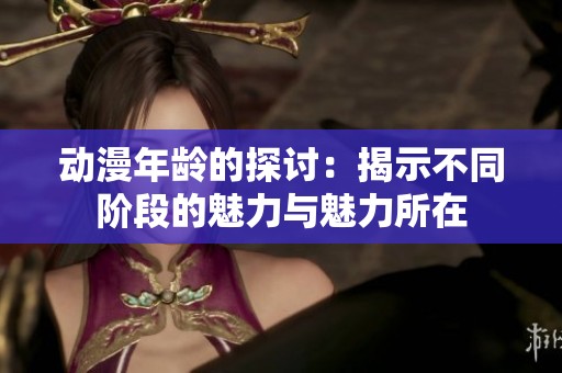 动漫年龄的探讨：揭示不同阶段的魅力与魅力所在