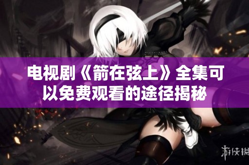 电视剧《箭在弦上》全集可以免费观看的途径揭秘