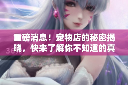 重磅消息！宠物店的秘密揭晓，快来了解你不知道的真相！