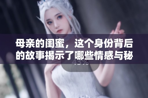 母亲的闺蜜，这个身份背后的故事揭示了哪些情感与秘密呢