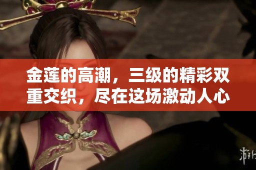 金莲的高潮，三级的精彩双重交织，尽在这场激动人心的戏剧中呈现。