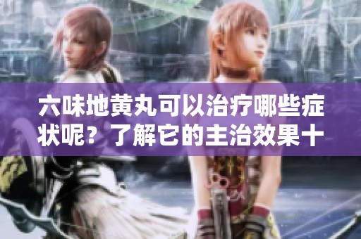 六味地黄丸可以治疗哪些症状呢？了解它的主治效果十分重要