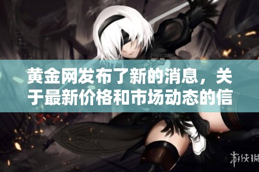 黄金网发布了新的消息，关于最新价格和市场动态的信息请关注黄金网。