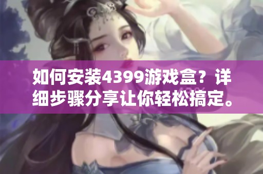 如何安装4399游戏盒？详细步骤分享让你轻松搞定。