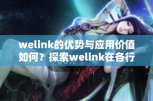 welink的优势与应用价值如何？探索welink在各行业中的重要作用