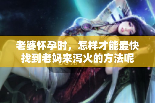 老婆怀孕时，怎样才能最快找到老妈来泻火的方法呢