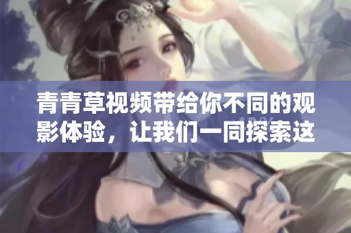 青青草视频带给你不同的观影体验，让我们一同探索这片新天地吧