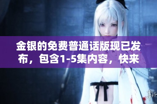 金银的免费普通话版现已发布，包含1-5集内容，快来观看吧！