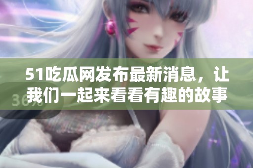 51吃瓜网发布最新消息，让我们一起来看看有趣的故事吧！