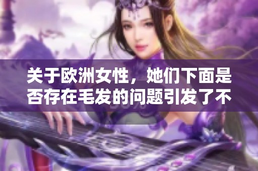 关于欧洲女性，她们下面是否存在毛发的问题引发了不少讨论