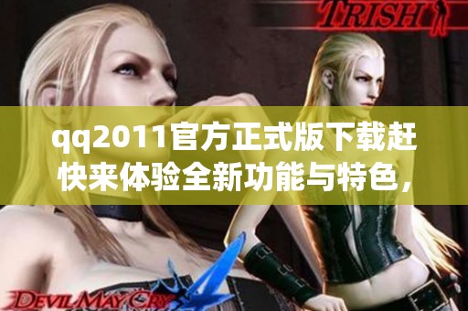 qq2011官方正式版下载赶快来体验全新功能与特色，让你与朋友的沟通更加顺畅