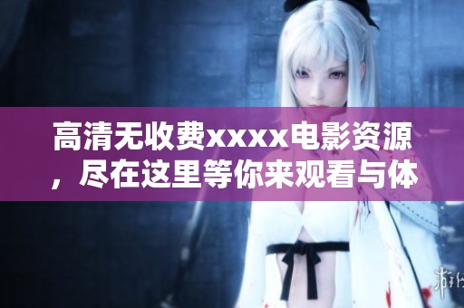 高清无收费xxxx电影资源，尽在这里等你来观看与体验